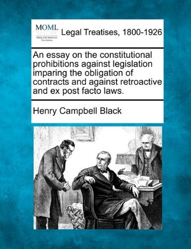 An Essay on the Constitutional Prohibitions Against Legislation Imparing the Obligation of Contracts and Against Retroactive and Ex Post Facto Laws. - Henry Campbell Black - Książki - Gale, Making of Modern Law - 9781240020058 - 17 grudnia 2010