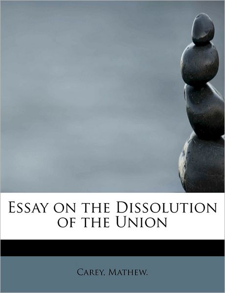 Cover for Carey Mathew · Essay on the Dissolution of the Union (Paperback Book) (2009)