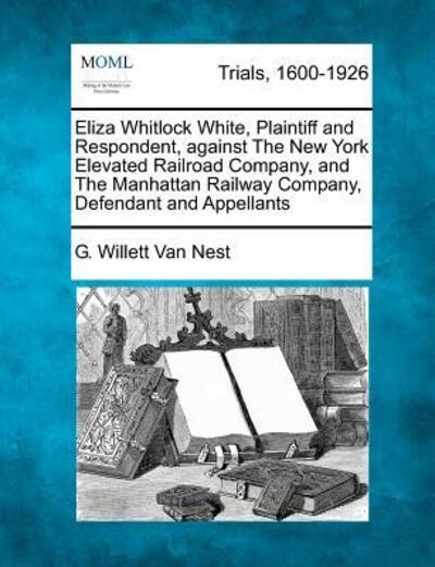 Cover for G Willett Van Nest · Eliza Whitlock White, Plaintiff and Respondent, Against the New York Elevated Railroad Company, and the Manhattan Railway Company, Defendant and Appel (Paperback Book) (2012)