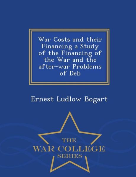 Cover for Ernest Ludlow Bogart · War Costs and Their Financing a Study of the Financing of the War and the After-war Problems of Deb - War College Series (Paperback Book) (2015)