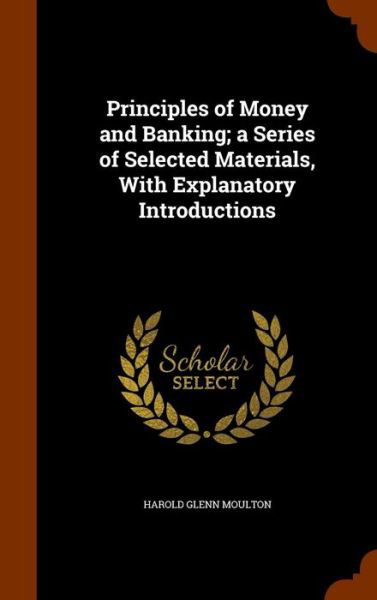 Principles of Money and Banking; A Series of Selected Materials, with Explanatory Introductions - Harold Glenn Moulton - Livros - Arkose Press - 9781343965058 - 4 de outubro de 2015