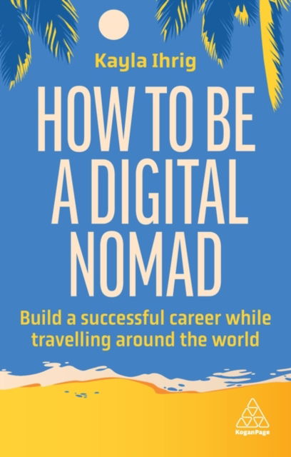 Cover for Kayla Ihrig · How to Be a Digital Nomad: Build a Successful Career While Travelling the World (Taschenbuch) (2024)