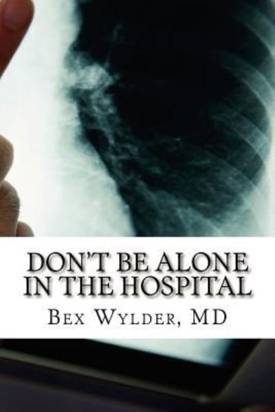 Don't Be Alone in the Hospital: How to Protect Yourself from the Risks Inherent in Hospitalization Today - Bex Wylder Md - Boeken - Createspace - 9781477660058 - 20 juni 2012