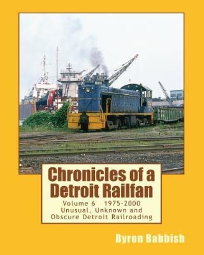 Cover for Byron Babbish · Chronicles of a Detroit Railfan Volume 6: Unusual, Unknown and Obscure Railroading in Detroit, 1975 to 2000 (Paperback Book) (2014)