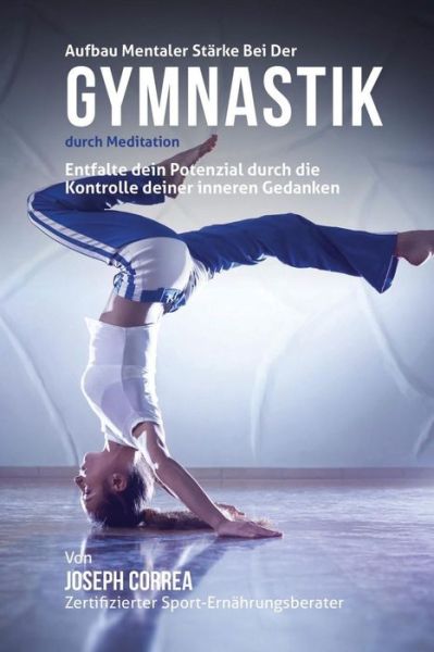 Cover for Correa (Zertifizierter Meditationslehrer · Aufbau Mentaler Starke Bei Der Gymnastik Durch Meditation: Entfalte Dein Potenzial Durch Die Kontrolle Deiner Inneren Gedanken (Paperback Book) (2015)