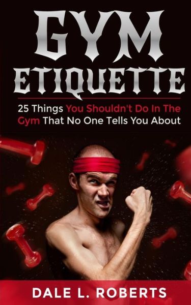 Cover for Dale L Roberts · Gym Etiquette: 25 Things You Shouldn't Do in the Gym That No One Tells You About (Paperback Book) (2015)