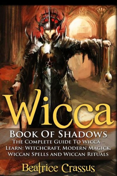 Wicca: Book of Shadows - the Complete Guide to Wicca - Learn: Witchcraft, Modern Magick, Wiccan Spells and Wiccan Rituals - Beatrice Crassus - Książki - Createspace - 9781516848058 - 10 sierpnia 2015