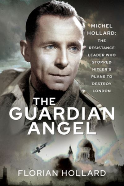 Florian Hollard · The Guardian Angel: Michel Hollard: The Resistance Leader who stopped Hitler's Plans to destroy London (Hardcover Book) (2024)