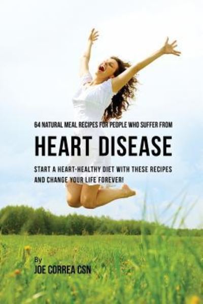 Cover for Correa, Joe, CSN · 64 Natural Meal Recipes for People Who Suffer From Heart Disease: Start a Heart-Healthy Diet With These Recipes And Change Your Life Forever! (Paperback Book) (2016)