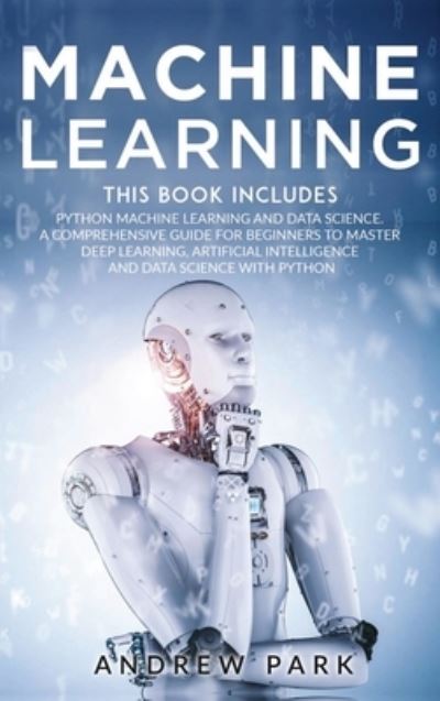 Cover for Andrew Park · Machine Learning: The Most Complete Guide for Beginners to Mastering Deep Learning, Artificial Intelligence and Data Science with Python. This Book Includes: Python Machine Learning and Data Science. - Data Science Mastery (Hardcover Book) (2020)