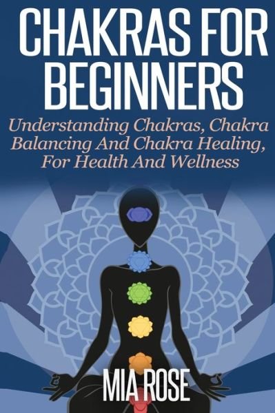 Cover for Mia Rose · Chakras For Beginners: Understanding Chakras, Chakra Balancing and Chakra Healing, for Health and Wellness (Paperback Book) (2019)