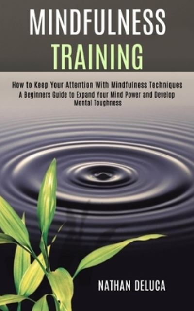 Cover for Nathan DeLuca · Mindfulness Training: A Beginners Guide to Expand Your Mind Power and Develop Mental Toughness (How to Keep Your Attention With Mindfulness Techniques) (Paperback Book) (2020)