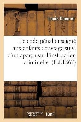 Cover for Coeuret-l · Le Code Penal Enseigne Aux Enfants: Ouvrage Suivi D'un Apercu Sur L'instruction Criminelle (Paperback Bog) (2016)