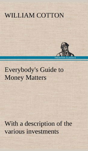 Cover for William Cotton · Everybody's Guide to Money Matters: with a Description of the Various Investments Chiefly Dealt in on the Stock Exchange, and the Mode of Dealing Ther (Hardcover Book) (2012)