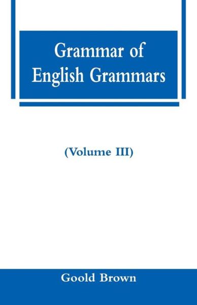 Cover for Goold Brown · Grammar of English Grammars (Volume III) (Paperback Book) (2018)