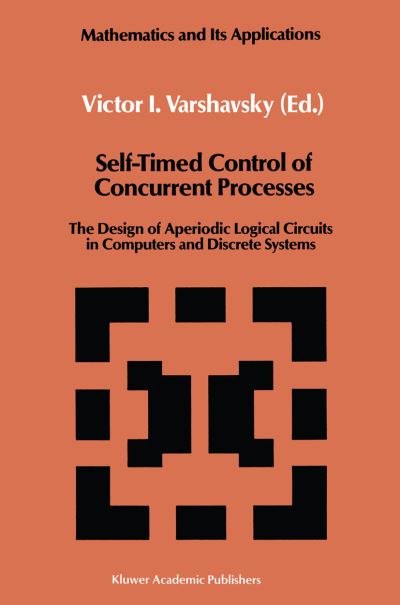 Victor I Varshavsky · Self-timed Control of Concurrent Processes: the Design of Aperiodic Logical Circuits in Computers and Discrete Systems - Mathematics and Its Applications (Paperback Book) [Softcover Reprint of the Original 1st Ed. 1990 edition] (2011)