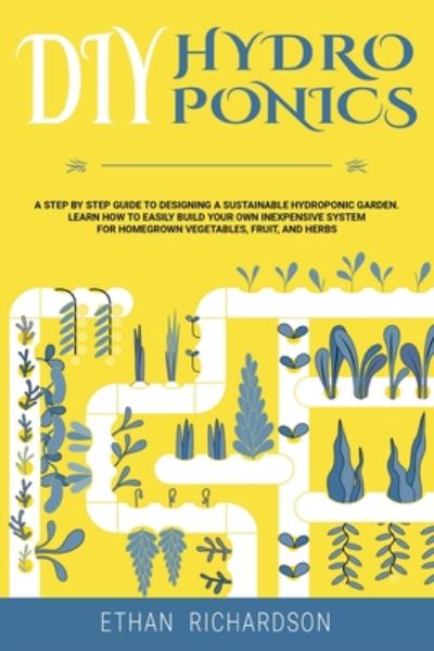 Cover for Ethan Richardson · DIY Hydroponics: A Step by Step Guide to Designing a Sustainable Hydroponic Garden. Learn How to Easily Build Your Own Inexpensive System for Homegrown Vegetables, Fruit, and Herbs (Paperback Book) (2020)