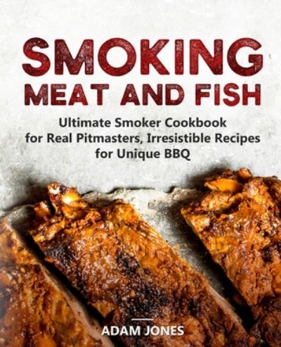 Smoking Meat and Fish: Ultimate Smoker Cookbook for Real Pitmasters, Irresistible Recipes for Unique BBQ - Adam Jones - Books - Independently Published - 9798653378058 - June 12, 2020