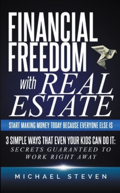 Financial Freedom With Real Estate: Start Making Money Today Because Everyone Else Is: 3 Simple Ways That Even Your Kids Can Do It: Secrets Guaranteed to Work Right Away - Michael Steven - Książki - Independently Published - 9798671763058 - 3 sierpnia 2020