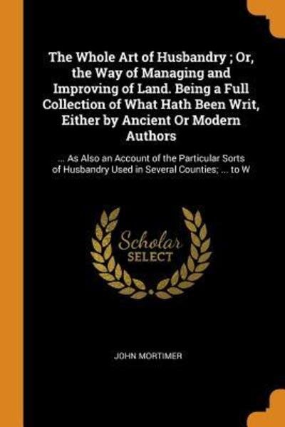 Cover for John Mortimer · The Whole Art of Husbandry; Or, the Way of Managing and Improving of Land. Being a Full Collection of What Hath Been Writ, Either by Ancient or Modern Authors (Pocketbok) (2018)