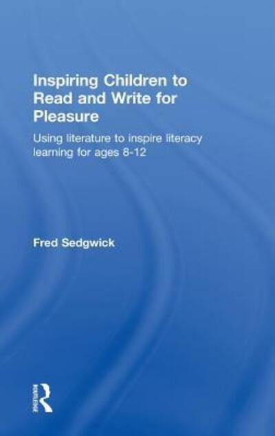 Cover for Sedgwick, Fred (Writer, journalist and commentator, UK) · Inspiring Children to Read and Write for Pleasure: Using Literature to Inspire Literacy learning for Ages 8-12 (Hardcover Book) (2010)