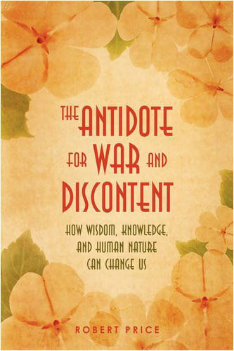The Antidote for War and Discontent: How Wisdom, Knowledge, and Human Nature Can Change Us - Robert Price - Books - iUniverse.com - 9780595627059 - January 8, 2009