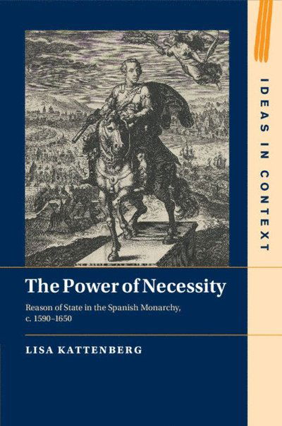 Cover for Kattenberg, Lisa (University of Amsterdam) · The Power of Necessity: Reason of State in the Spanish Monarchy, c. 1590–1650 - Ideas in Context (Paperback Book) (2025)