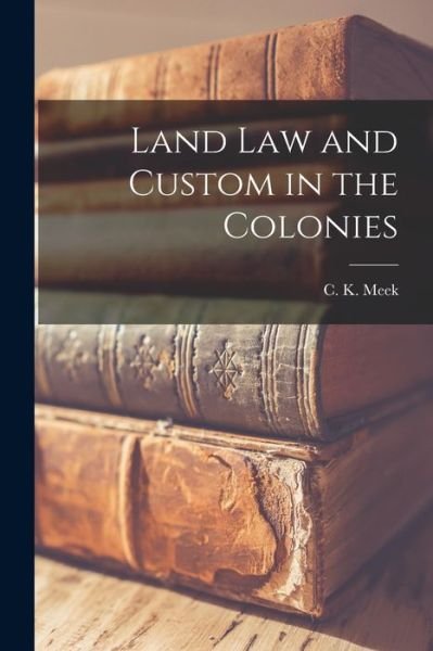 Land Law and Custom in the Colonies - C K (Charles Kingsley) 1885- Meek - Kirjat - Hassell Street Press - 9781014684059 - torstai 9. syyskuuta 2021