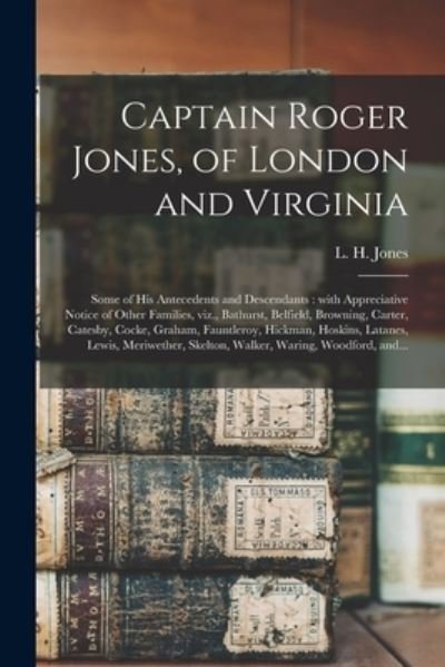 Cover for L H (Lewis Hampton) Jones · Captain Roger Jones, of London and Virginia: Some of His Antecedents and Descendants: With Appreciative Notice of Other Families, Viz., Bathurst, Belfield, Browning, Carter, Catesby, Cocke, Graham, Fauntleroy, Hickman, Hoskins, Latanes, Lewis, ... (Paperback Bog) (2021)