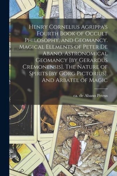 Henry Cornelius Agrippa's Fourth Book of Occult Philosophy, and Geomancy. Magical Elements of Peter de Abano. Astronomical Geomancy [by Gerardus Cremonensis]. the Nature of Spirits [by Gorg Pictorius]. and Arbatel of Magic - De Abano Ca 1250-ca 1315 Petrus - Bøger - Creative Media Partners, LLC - 9781015687059 - 27. oktober 2022