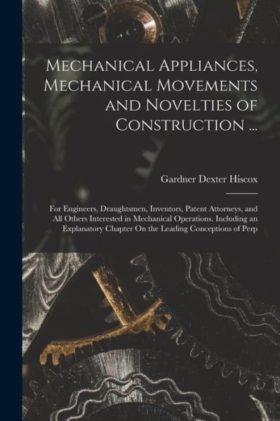 Cover for Gardner Dexter Hiscox · Mechanical Appliances, Mechanical Movements and Novelties of Construction ... (Book) (2022)