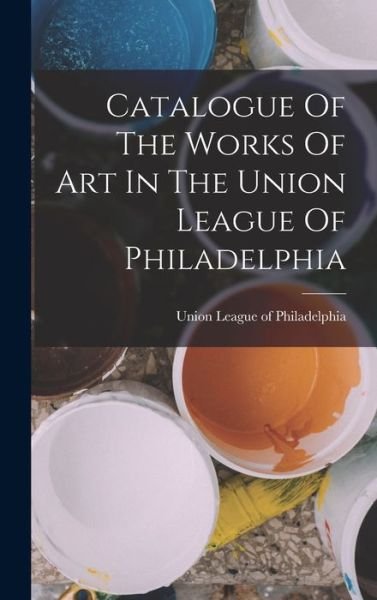 Cover for Union League of Philadelphia · Catalogue of the Works of Art in the Union League of Philadelphia (Book) (2022)