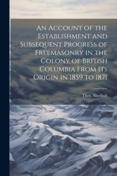 Cover for Thos Shotbolt · Account of the Establishment and Subsequent Progress of Freemasonry in the Colony of British Columbia from Its Origin in 1859 To 1871 (Bok) (2023)