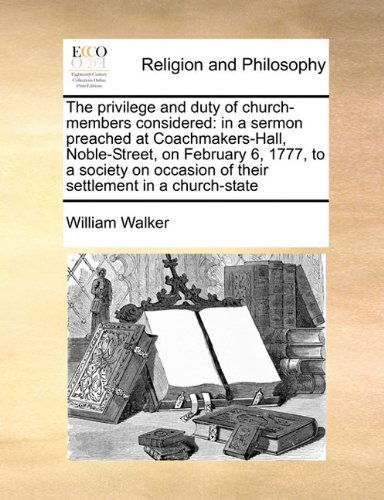 Cover for William Walker · The Privilege and Duty of Church-members Considered: in a Sermon Preached at Coachmakers-hall, Noble-street, on February 6, 1777, to a Society on Occasion of Their Settlement in a Church-state (Paperback Book) (2010)