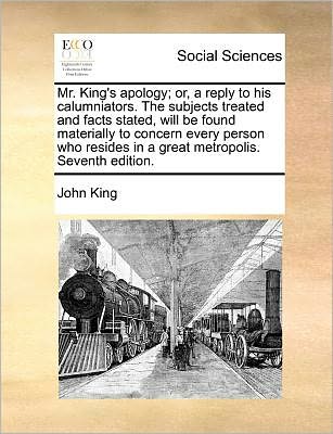 Cover for John King · Mr. King's Apology; Or, a Reply to His Calumniators. the Subjects Treated and Facts Stated, Will Be Found Materially to Concern Every Person Who Resid (Paperback Book) (2010)