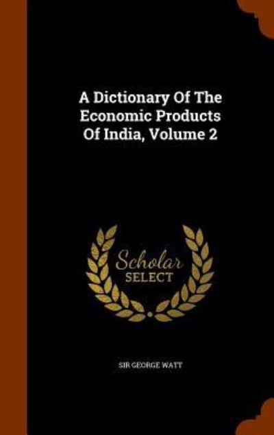 Cover for Sir George Watt · A Dictionary of the Economic Products of India, Volume 2 (Hardcover Book) (2015)