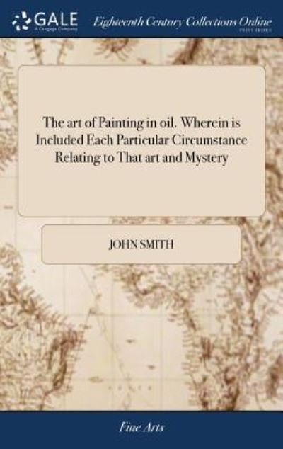 Cover for John Smith · The Art of Painting in Oil. Wherein Is Included Each Particular Circumstance Relating to That Art and Mystery: Containing the Best and Most Approved Rules for Preparing, Mixing, and Working of Oil-Colours. ... the Fifth Impression (Hardcover Book) (2018)