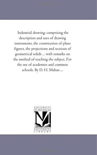 Cover for Michigan Historical Reprint Series · Industrial Drawing; Comprising the Description and Uses of Drawing Instruments, the Construction of Plane Figures, the Projections and Sections of ... the Subject. for the Use of Academies and Com (Paperback Book) (2006)