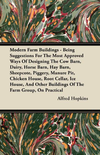 Cover for Alfred Hopkins · Modern Farm Buildings - Being Suggestions For The Most Approved Ways Of Designing The Cow Barn, Dairy, Horse Barn, Hay Barn, Sheepcote, Piggery, Manure Pit, Chicken House, Root Cellar, Ice House, And Other Buildings Of The Farm Group, On Practical (Paperback Book) (2011)