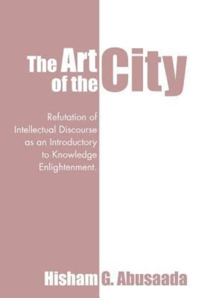 Cover for Hisham G Abusaada · The Art of the City: Refutation of Intellectual Discourse As an Introductory to Knowledge Enlightenment. (Pocketbok) (2015)