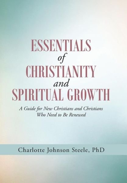 Cover for Phd Charlotte Johnson Steele · Essentials of Christianity and Spiritual Growth: a Guide for New Christians and Christians Who Need to Be Renewed (Hardcover Book) (2014)