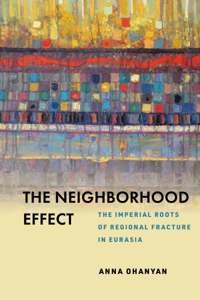 Cover for Anna Ohanyan · The Neighborhood Effect: The Imperial Roots of Regional Fracture in Eurasia (Hardcover Book) (2022)