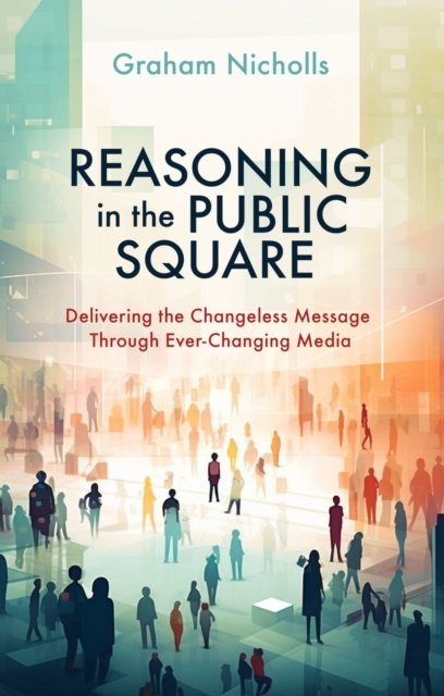 Graham Nicholls · Reasoning in the Public Square: Delivering the Changeless Message Through Ever–Changing Media (Paperback Book) (2024)