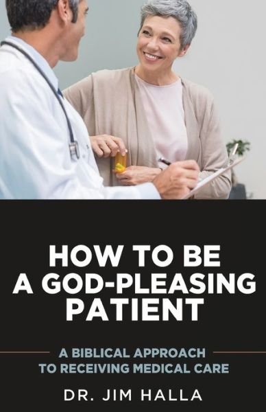 Cover for Dr Jim Halla · How to Be a God-Pleasing Patient: A Biblical Approach to Receiving Medical Care (Paperback Book) (2020)