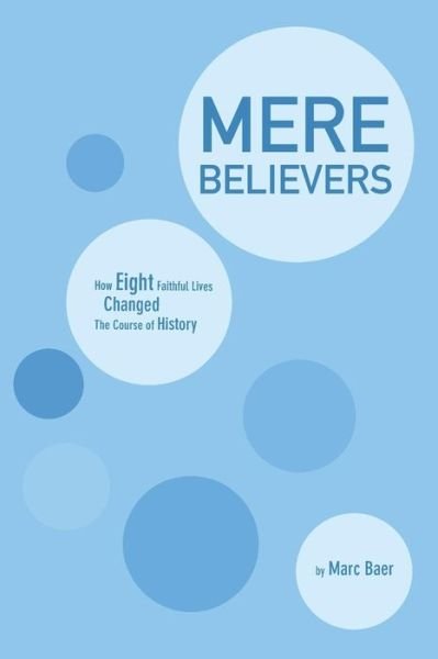 Cover for Baer, Marc (University of Irvine, California Hope College, Holland, Michigan University of Irvine, California University of Irvine, California University of Irvine, California University of Irvine, California University of Irvine, California) · Mere Believers: How Eight Faithful Lives Changed the Course of History (Pocketbok) (2013)