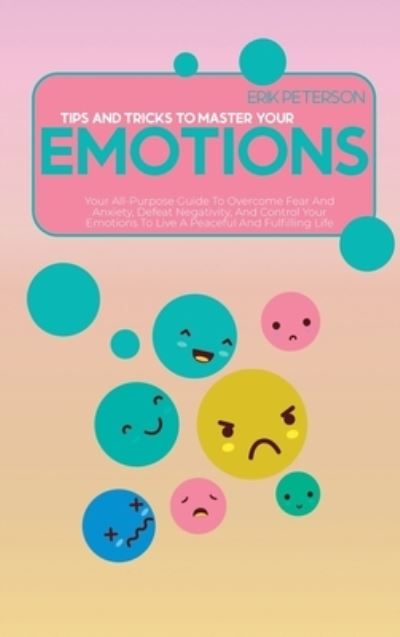 Cover for Erik Peterson · Tips and Tricks To Master Your Emotions: Your All-Purpose Guide To Overcome Fear And Anxiety, Defeat Negativity, And Control Your Emotions To Live A Peaceful And Fulfilling Life (Hardcover Book) (2021)