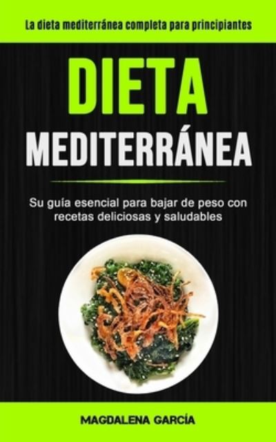 Dieta Mediterranea: Su guia esencial para bajar de peso con recetas deliciosas y saludables (La dieta mediterranea completa para principiantes) - Magdalena Garcia - Książki - Micheal Kannedy - 9781990061059 - 14 sierpnia 2020