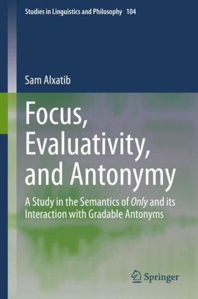 Cover for Sam Alxatib · Focus, Evaluativity, and Antonymy: A Study in the Semantics of Only and its Interaction with Gradable Antonyms - Studies in Linguistics and Philosophy (Innbunden bok) [1st ed. 2020 edition] (2020)