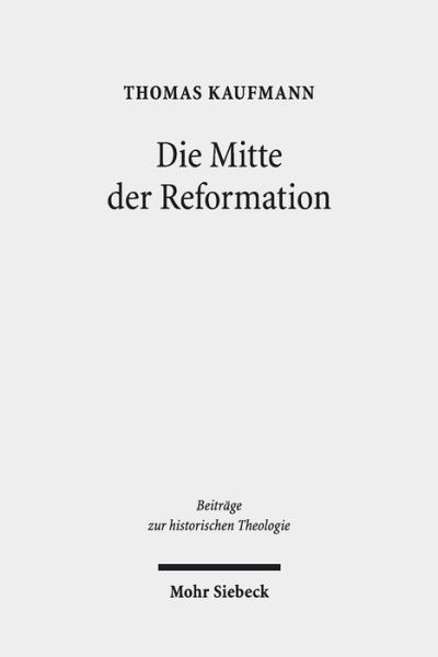 Cover for Thomas Kaufmann · Die Mitte der Reformation: Eine Studie zu Buchdruck und Publizistik im deutschen Sprachgebiet, zu ihren Akteuren und deren Strategien, Inszenierungs- und Ausdrucksformen - Beitrage zur historischen Theologie (Hardcover Book) (2019)