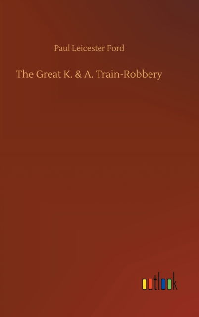 The Great K. & A. Train-Robbery - Paul Leicester Ford - Books - Outlook Verlag - 9783752373059 - July 30, 2020